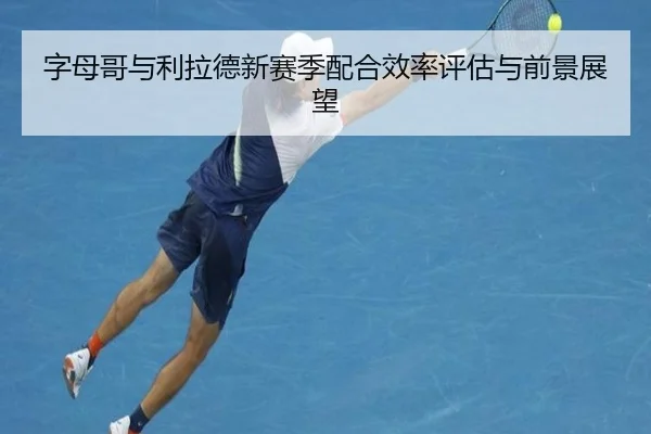 字母哥与利拉德新赛季配合效率评估与前景展望